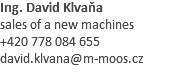 Ing. David Klvaňa sales of a new machines +420 778 084 655 david.klvana@m-moos.cz