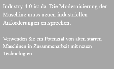 Industry 4.0 ist da. Die Modernisierung der Maschine muss neuen industriellen Anforderungen entsprechen. Verwenden Sie ein Potenzial von alten starren Maschinen in Zusammenarbeit mit neuen Technologien