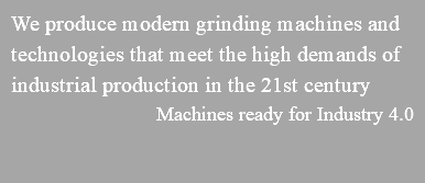 We produce modern grinding machines and technologies that meet the high demands of industrial production in the 21st century Machines ready for Industry 4.0 