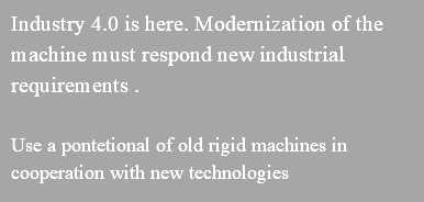 Industry 4.0 is here. Modernization of the machine must respond new industrial requirements . Use a pontetional of old rigid machines in cooperation with new technologies